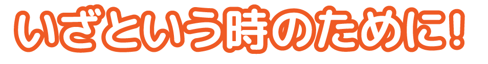 いざという時のために！