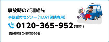 事故時のご連絡先 事故受付センター（1DAY保険専用）0120-365-952（無料）受付時間 24時間365日