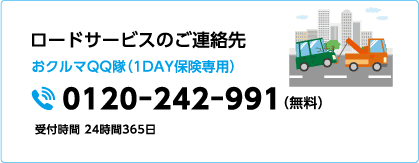 ロードサービスのご連絡先 おクルマQQ隊（1DAY保険専用） 0120-242-991（無料）受付時間 24時間365日