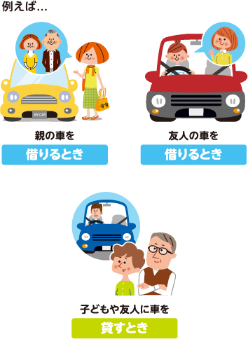 例えば...親の車を借りるとき、友人の車を借りるとき、子どもや友人に車を貸すとき