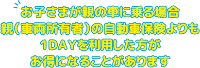 お子さまが親の車に乗る場合親（車両所有者）の自動車保険よりも１ＤＡＹを利用した方がお得になることがあります