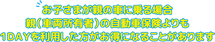 お子さまが親の車に乗る場合親（車両所有者）の自動車保険よりも１ＤＡＹを利用した方がお得になることがあります