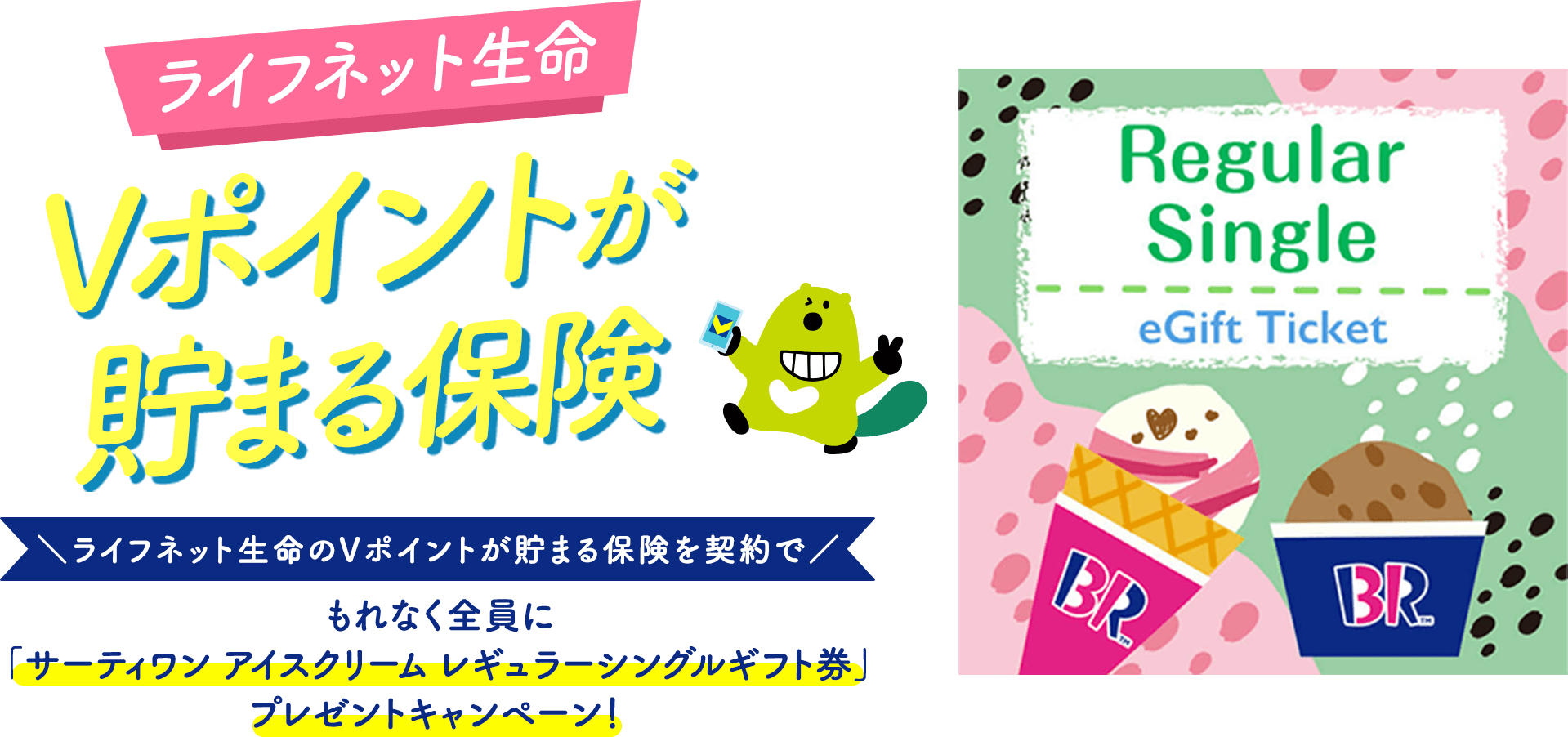 ライフネット生命 Vポイントが貯まる保険\ライフネット生命のVポイントが貯まる保険を契約で/もれなく全員に「サーティワン アイスクリーム レギュラーシングルギフト券」プレゼントキャンペーン!
