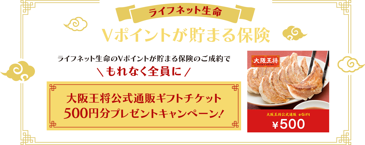 ライフネット生命 Vポイントが貯まる保険 ライフネット生命のVポイントが貯まる保険のご成約でもれなく全員に大阪王将公式通販ギフトチケット500円分プレゼントキャンペーン！