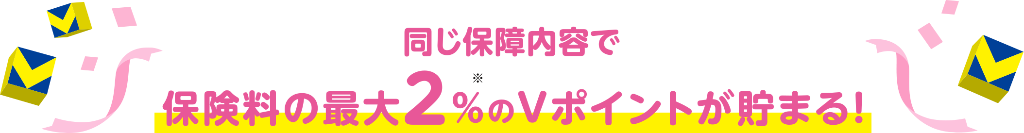 同じ保障内容で保険料の最大2％※のＶポイントが貯まる！