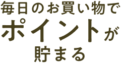 毎日のお買い物でポイントが貯まる