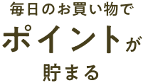 毎日のお買い物でポイントが貯まる