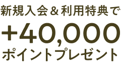 新規入会＆利用特典で＋40,000ポイントプレゼント