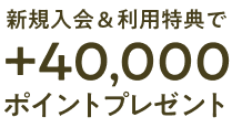 新規入会＆利用特典で＋40,000ポイントプレゼント