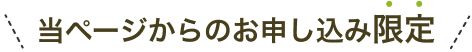 当ページからのお申し込み限定