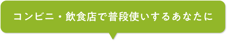 コンビニ・飲食店で普段使いするあなたに