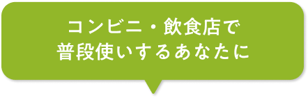 コンビニ・飲食店で普段使いするあなたに