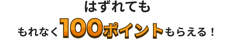 はずれてももれなく100ポイントもらえる！