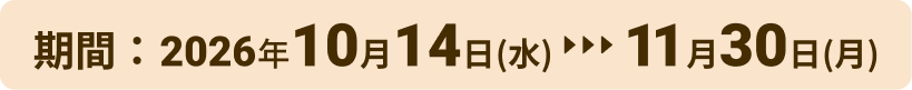 期間：2026年10月14日（水）11月30日（月）