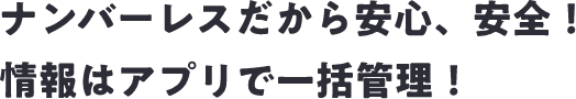 ナンバーレスだから安心、安全！情報はアプリで一括管理！