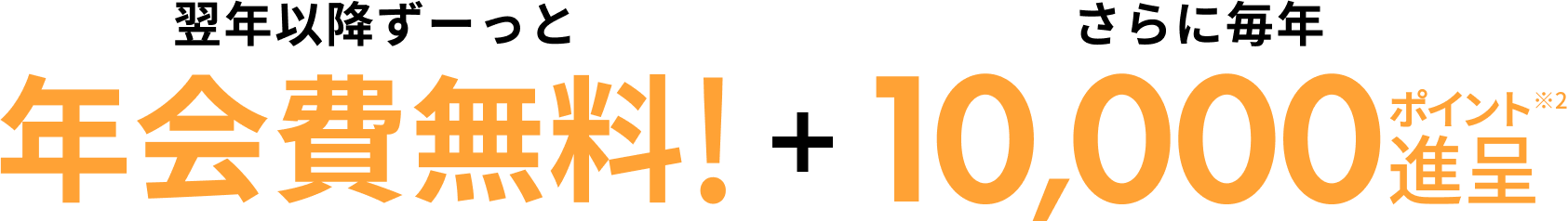 翌年移行ずーっと年会費無料!+さらに毎年10,000ポイント進呈※2