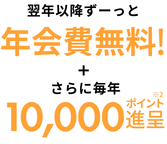 翌年移行ずーっと年会費無料!+さらに毎年10,000ポイント進呈※2