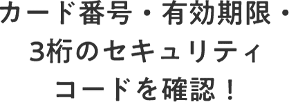 カード番号・有効期限・3桁のセキュリティコードを確認！