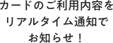 カードのご利用内容をリアルタイム通知でお知らせ！