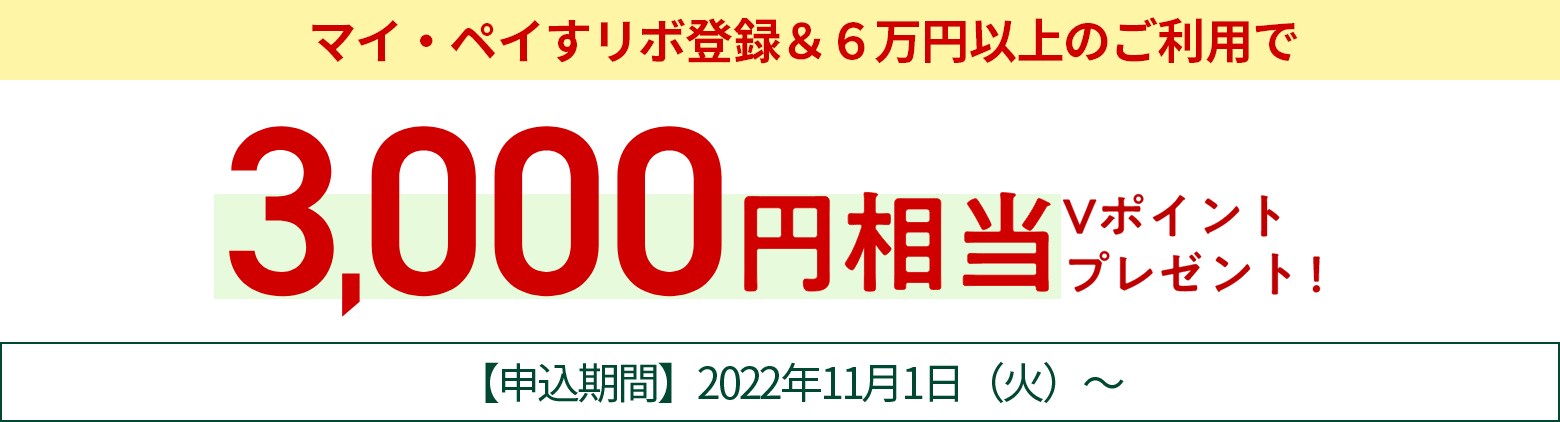 マイ・ペイすリボ登録＆6万円以上のご利用で3,000円相当Vポイントプレゼント！【申込期間】2022年11月1日（土）～