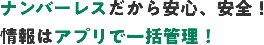 ナンバーレスだから安心、安全！情報はアプリで一括管理！