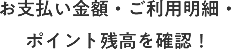 お支払い金額・ご利用明細・ポイント残高を確認！