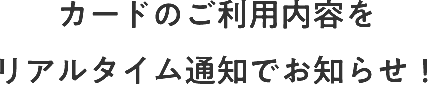 カードのご利用内容をリアルタイム通知でお知らせ！