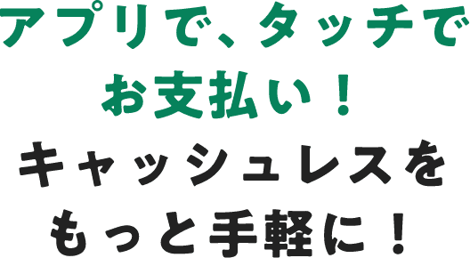 アプリで、タッチでお支払い！キャッシュレスをもっと手軽に！