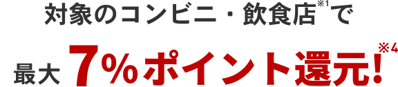 対象のコンビニ・飲食店※1で+最大7％ポイント還元！※4