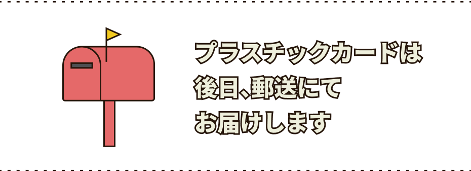 プラスチックカードは後日、郵送にてお届けします
