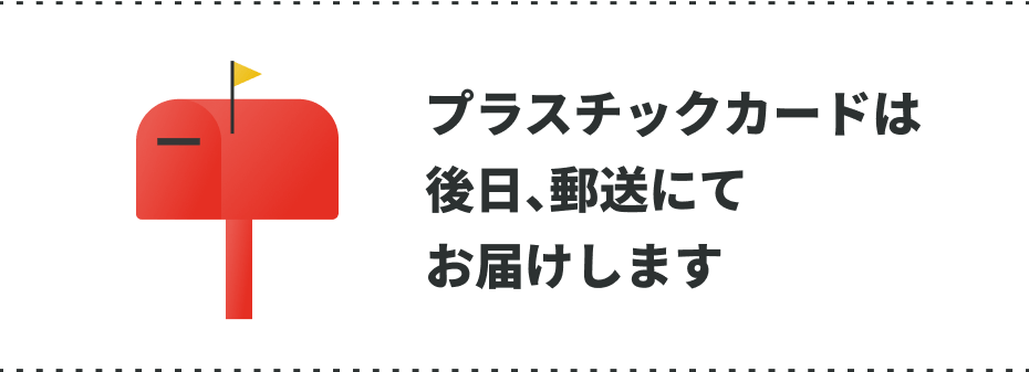 プラスチックカードは後日、郵送にてお届けします