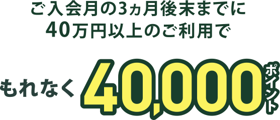 ご入会月の3ヵ月後末までに40万円以上のご利用で もれなく40,000ポイント