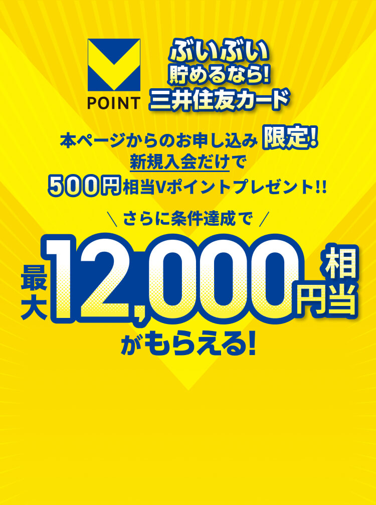 ぶいぶい貯めるなら！三井住友カード 本ページからのお申し込み限定！新規入会だけで500円相当Vポイントプレゼント！！ さらに条件達成で最大12,000円相当がもらえる！