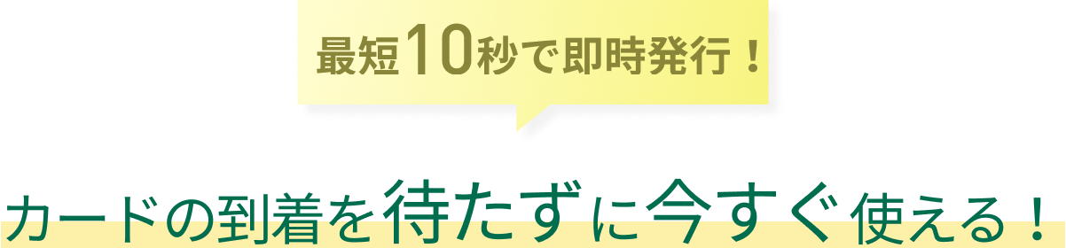 最短10秒で即時発行！カードの到着を待たずに今すぐ使える！