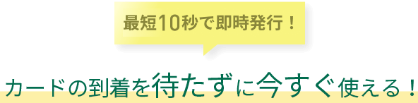 最短10秒で即時発行！カードの到着を待たずに今すぐ使える！