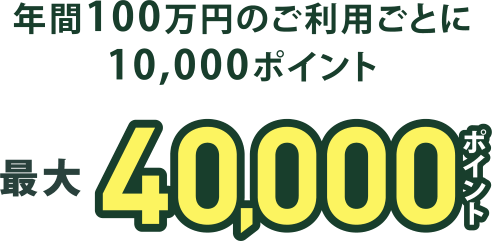 年間100万円のご利用ごとに10,000ポイント 最大40,000ポイント