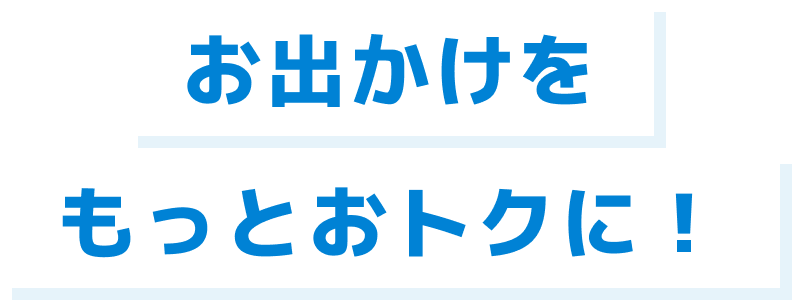 お出かけをもっとおトクに！