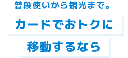 普段使いから観光まで。カードでおトクに移動するなら