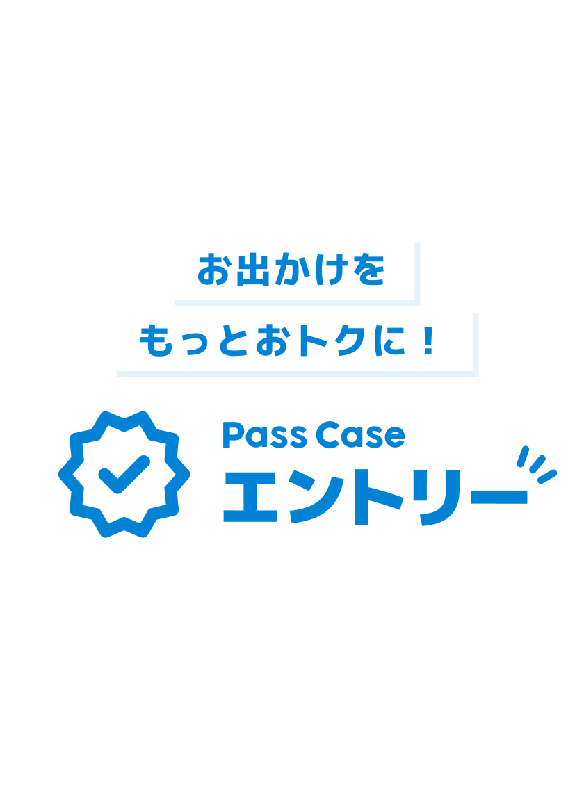 お出かけをもっとおトクに！Pass Caseエントリー