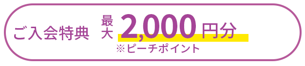 ご入会特典 最大2,000円分 ※ピーチポイント