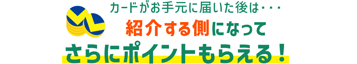 カードがお手元に届いた後は・・・紹介する側になってさらにポイントもらえる！