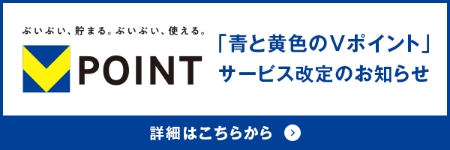 ぶいぶい、貯まる。ぶいぶい、使える。V POINT 「青と黄色のVポイント」サービス改定のお知らせ 詳細はこちらから