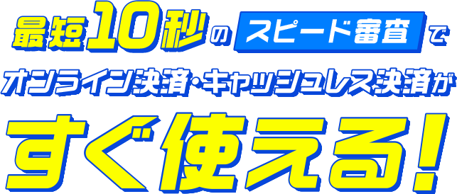最短10秒のスピード審査でオンライン決済・キャッシュレス決済がすぐ使える！