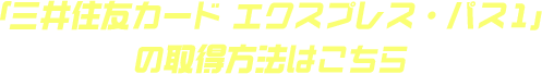「三井住友カード エクスプレス・パス1」の取得方法はこちら