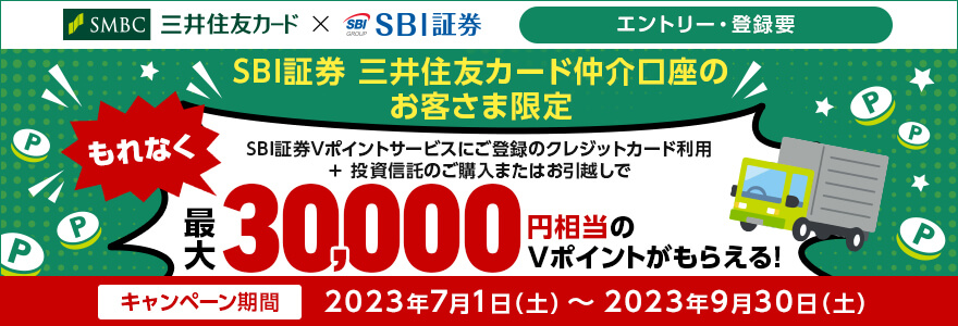 SBI証券 三井住友カード仲介口座のお客さま限定 SBI証券Vポイントサービスにご登録のクレジットカード利用＋投資信託のご購入またはお引越しで もれなく最大30,000円相当のVポイントがもらえる！ キャンペーン期間 2023年7月1日（土）～2023年9月30日（土）