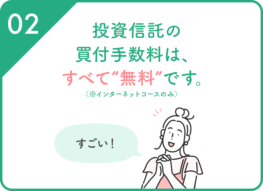 02 投資信託の買付手数料は、すべて“無料”です。（※インターネットコースのみ）