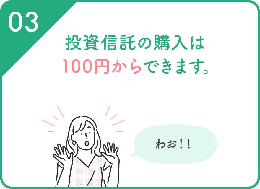 03 投資信託の購入は100円からできます。