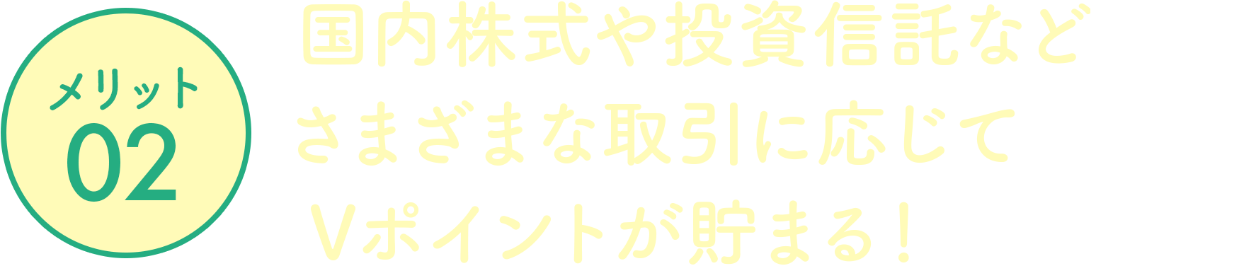 メリット02 国内株式や投資信託など、さまざまなお取引に応じて、Vポイントが貯まる！※1