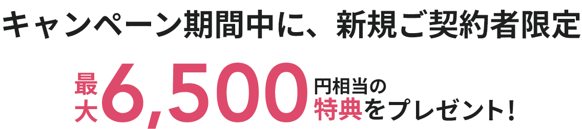 キャンペーン期間中に、新規ご契約者限定 最大6,500円相当の特典をプレゼント!