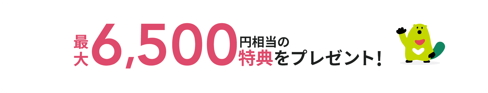 最大6,500円相当の特典をプレゼント！